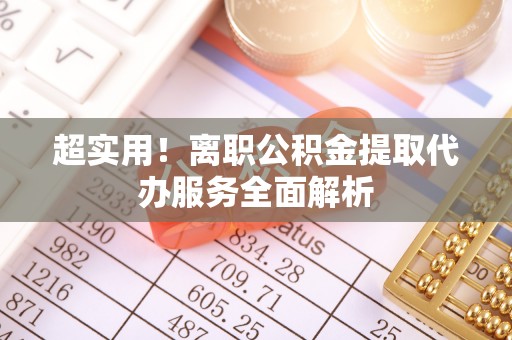 南安超实用！离职公积金提取代办服务全面解析