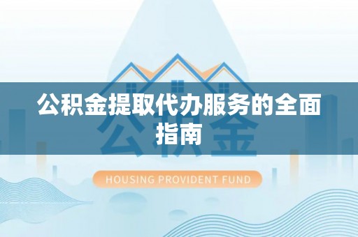 南安公积金提取代办服务的全面指南