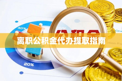 南安离职公积金代办提取指南